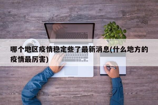 哪个地区疫情稳定些了最新消息(什么地方的疫情最厉害)