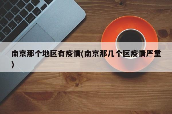南京那个地区有疫情(南京那几个区疫情严重)