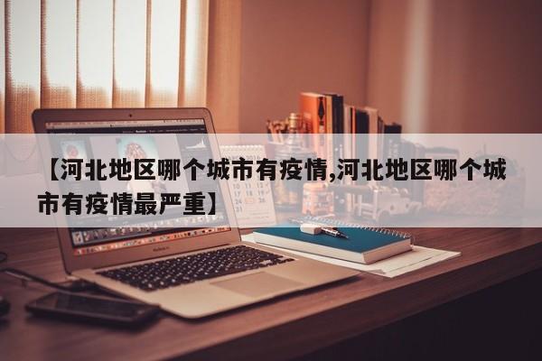 【河北地区哪个城市有疫情,河北地区哪个城市有疫情最严重】