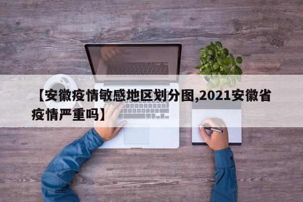 【安徽疫情敏感地区划分图,2021安徽省疫情严重吗】
