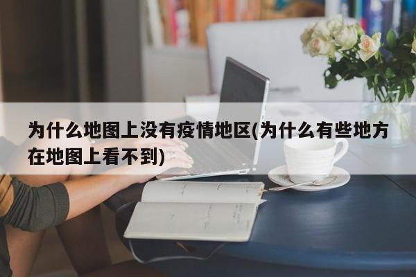 为什么地图上没有疫情地区(为什么有些地方在地图上看不到)