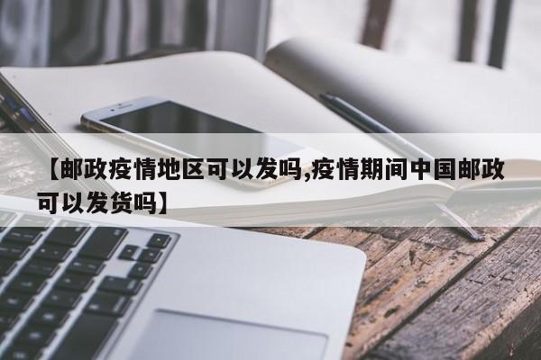 【邮政疫情地区可以发吗,疫情期间中国邮政可以发货吗】