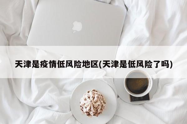 天津是疫情低风险地区(天津是低风险了吗)