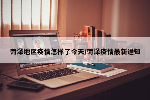 菏泽地区疫情怎样了今天/菏泽疫情最新通知
