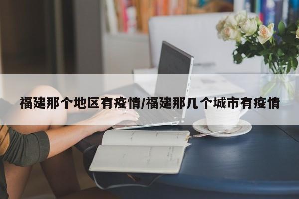 福建那个地区有疫情/福建那几个城市有疫情