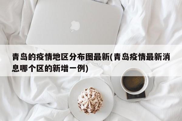 青岛的疫情地区分布图最新(青岛疫情最新消息哪个区的新增一例)