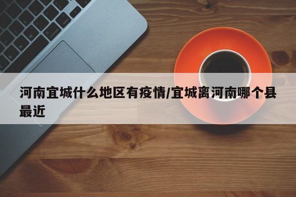 河南宜城什么地区有疫情/宜城离河南哪个县最近