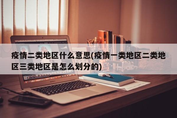 疫情二类地区什么意思(疫情一类地区二类地区三类地区是怎么划分的)