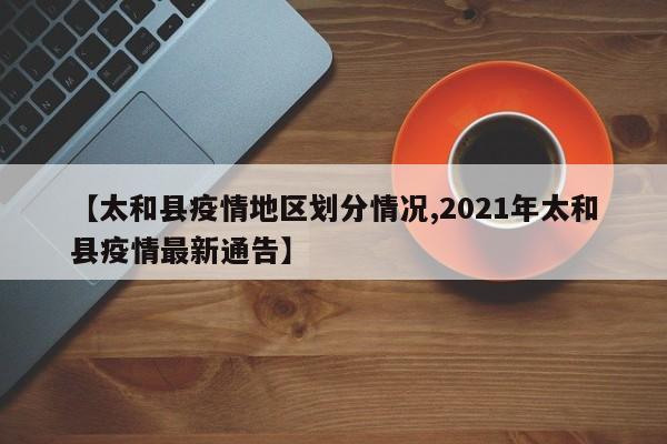 【太和县疫情地区划分情况,2021年太和县疫情最新通告】