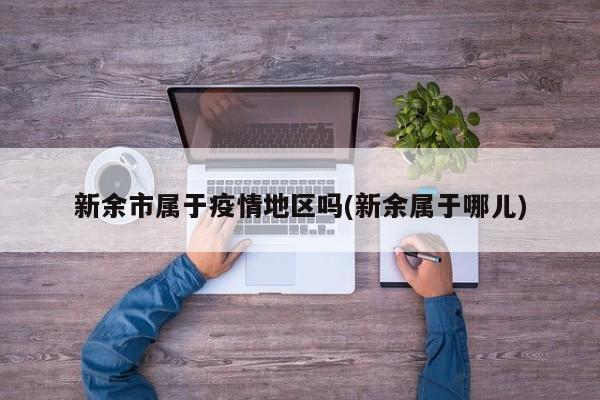 新余市属于疫情地区吗(新余属于哪儿)
