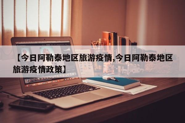 【今日阿勒泰地区旅游疫情,今日阿勒泰地区旅游疫情政策】